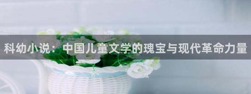 欧美午夜小说：科幼小说：中国儿童文学的瑰宝与现代革命力量